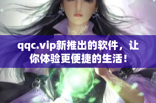 qqc.vip新推出的软件，让你体验更便捷的生活！