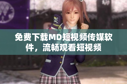 免费下载MD短视频传媒软件，流畅观看短视频