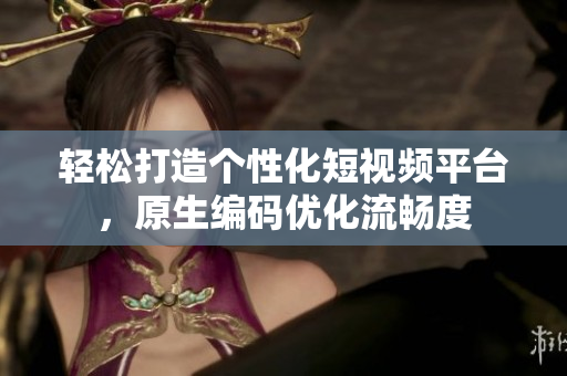 轻松打造个性化短视频平台，原生编码优化流畅度