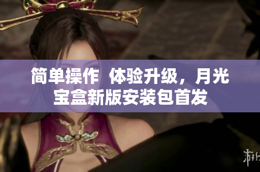 简单操作  体验升级，月光宝盒新版安装包首发