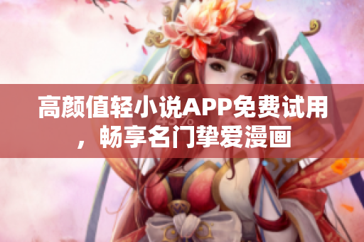 高颜值轻小说APP免费试用，畅享名门挚爱漫画