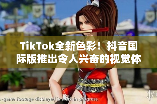 TikTok全新色彩！抖音国际版推出令人兴奋的视觉体验