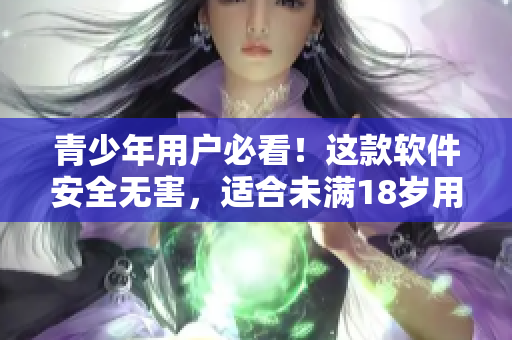 青少年用户必看！这款软件安全无害，适合未满18岁用户使用！