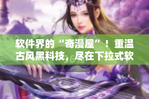 软件界的“奇漫屋”！重温古风黑科技，尽在下拉式软件！