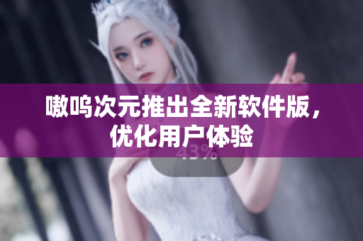 嗷呜次元推出全新软件版，优化用户体验