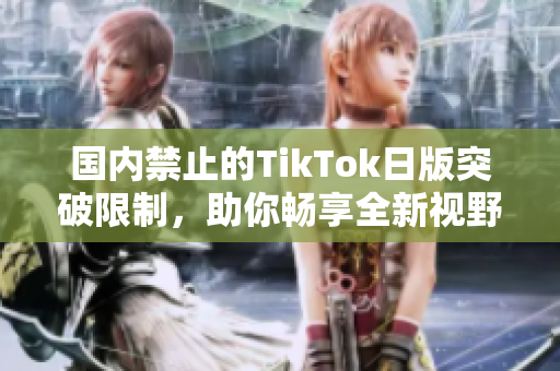 国内禁止的TikTok日版突破限制，助你畅享全新视野