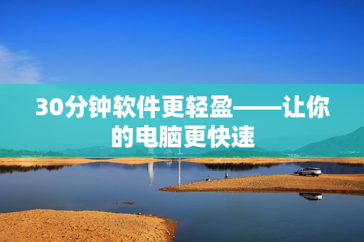 30分钟软件更轻盈——让你的电脑更快速