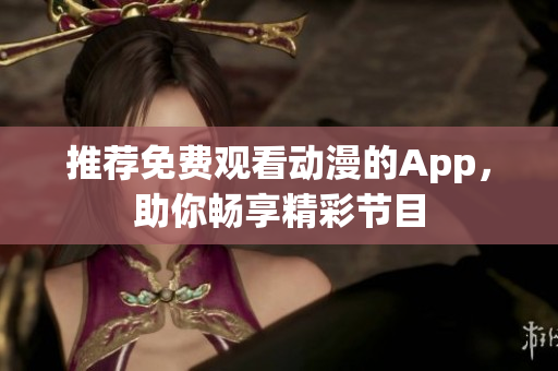 推荐免费观看动漫的App，助你畅享精彩节目