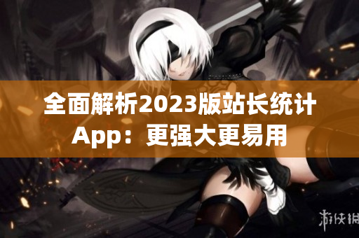 全面解析2023版站长统计App：更强大更易用