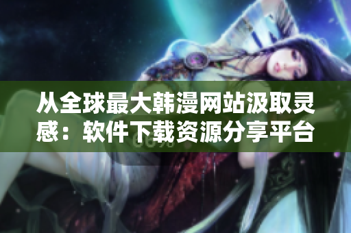 从全球最大韩漫网站汲取灵感：软件下载资源分享平台