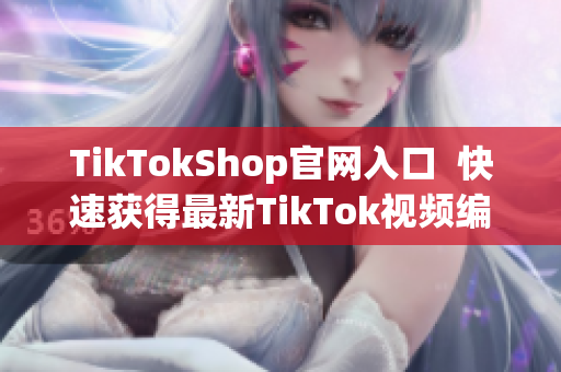 TikTokShop官网入口  快速获得最新TikTok视频编辑软件