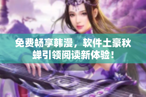 免费畅享韩漫，软件土豪秋蝉引领阅读新体验！