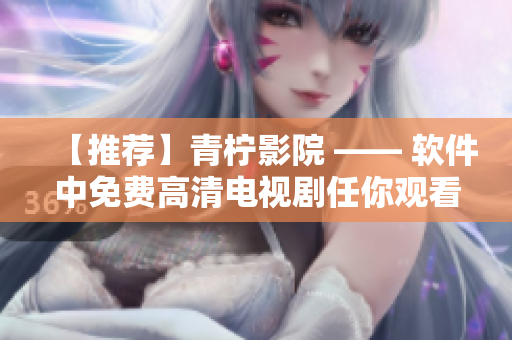 【推荐】青柠影院 —— 软件中免费高清电视剧任你观看！