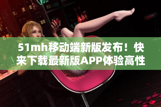 51mh移动端新版发布！快来下载最新版APP体验高性能！