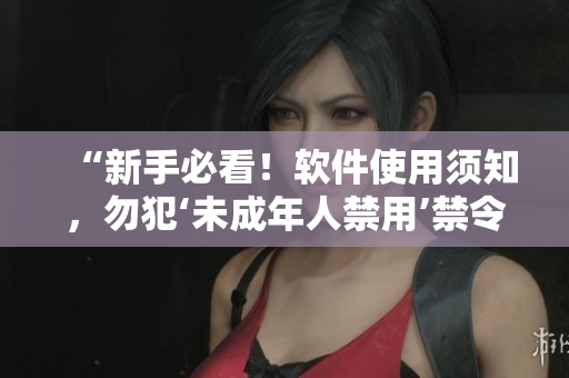 “新手必看！软件使用须知，勿犯‘未成年人禁用’禁令”