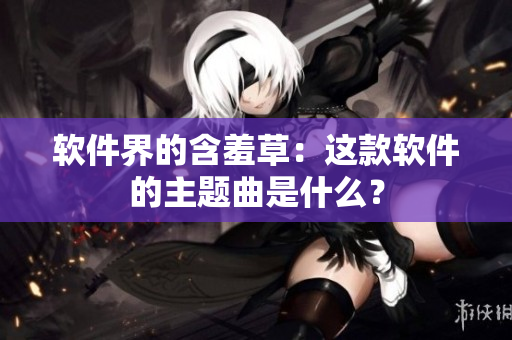 软件界的含羞草：这款软件的主题曲是什么？