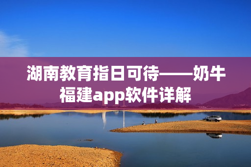 湖南教育指日可待——奶牛福建app软件详解