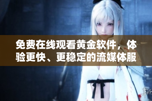 免费在线观看黄金软件，体验更快、更稳定的流媒体服务