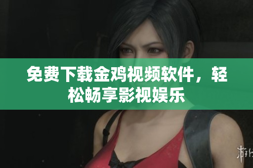 免费下载金鸡视频软件，轻松畅享影视娱乐