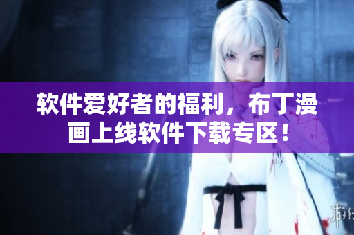 软件爱好者的福利，布丁漫画上线软件下载专区！