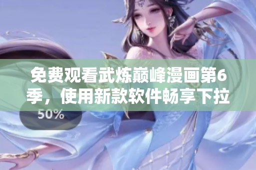 免费观看武炼巅峰漫画第6季，使用新款软件畅享下拉式阅读