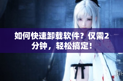 如何快速卸载软件？仅需2分钟，轻松搞定！