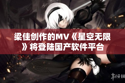 梁佳创作的MV《星空无限》将登陆国产软件平台