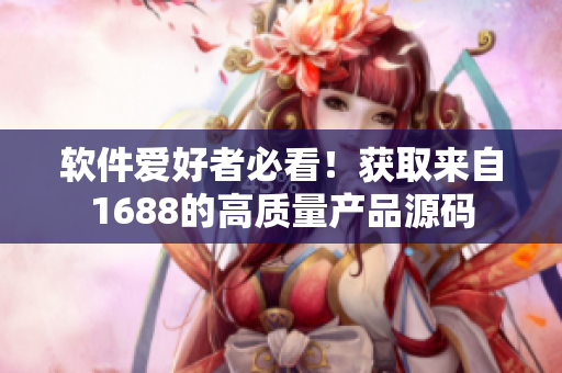软件爱好者必看！获取来自1688的高质量产品源码