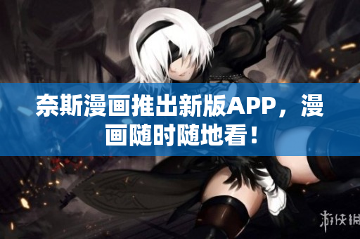 奈斯漫画推出新版APP，漫画随时随地看！