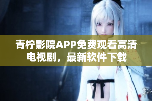青柠影院APP免费观看高清电视剧，最新软件下载