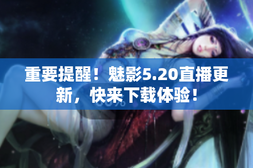重要提醒！魅影5.20直播更新，快来下载体验！