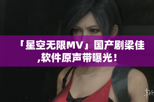 「星空无限MV」国产剧梁佳,软件原声带曝光！