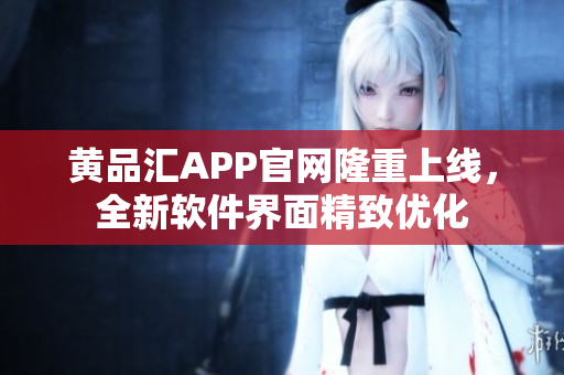 黄品汇APP官网隆重上线，全新软件界面精致优化