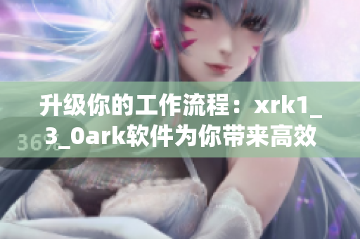 升级你的工作流程：xrk1_3_0ark软件为你带来高效智能化