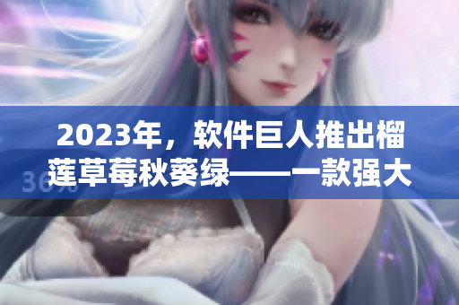 2023年，软件巨人推出榴莲草莓秋葵绿——一款强大易用的软件