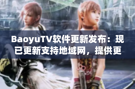 BaoyuTV软件更新发布：现已更新支持地域网，提供更畅快网络观影体验