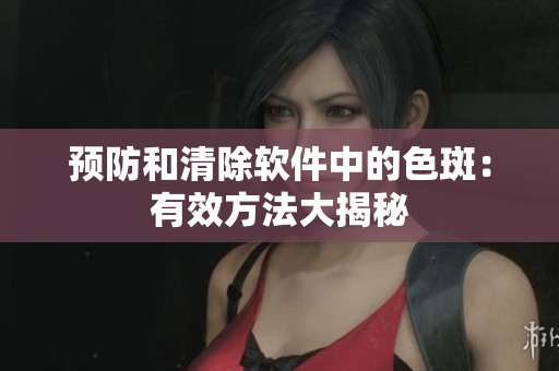 预防和清除软件中的色斑：有效方法大揭秘