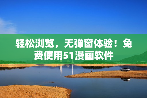 轻松浏览，无弹窗体验！免费使用51漫画软件