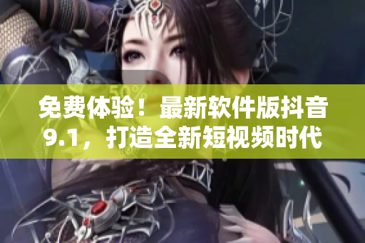 免费体验！最新软件版抖音9.1，打造全新短视频时代