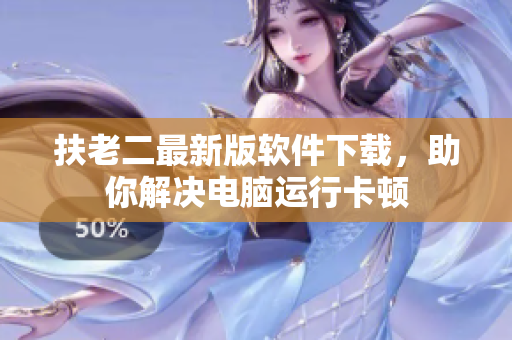 扶老二最新版软件下载，助你解决电脑运行卡顿