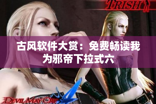 古风软件大赏：免费畅读我为邪帝下拉式六