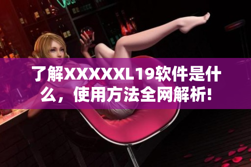 了解XXXXXL19软件是什么，使用方法全网解析!
