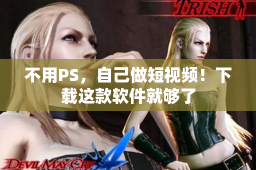 不用PS，自己做短视频！下载这款软件就够了
