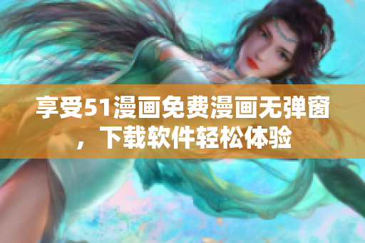 享受51漫画免费漫画无弹窗，下载软件轻松体验