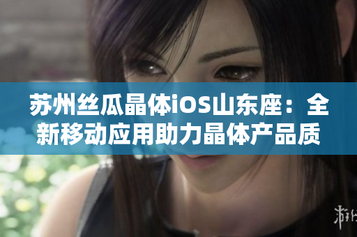苏州丝瓜晶体iOS山东座：全新移动应用助力晶体产品质量管控