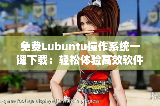 免费Lubuntu操作系统一键下载：轻松体验高效软件！