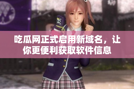 吃瓜网正式启用新域名，让你更便利获取软件信息