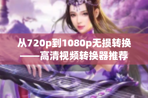 从720p到1080p无损转换——高清视频转换器推荐