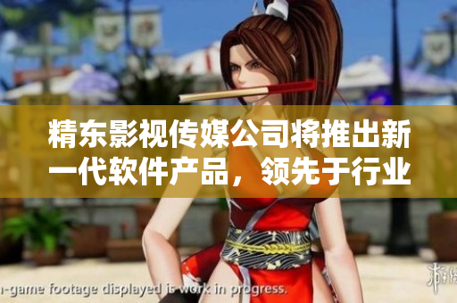 精东影视传媒公司将推出新一代软件产品，领先于行业！