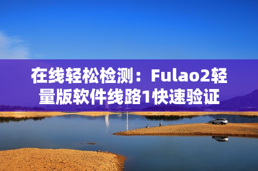 在线轻松检测：Fulao2轻量版软件线路1快速验证
